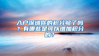 入户深圳你的积分够了吗？有哪些是可以增加积分的？