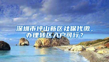 深圳市坪山新区社保代缴，办理转区入户可行？