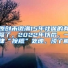 原创未缴满15年社保的有福了，2022年以后，一律“按规”处理，须了解