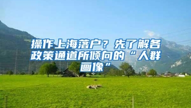 操作上海落户？先了解各政策通道所倾向的“人群画像”