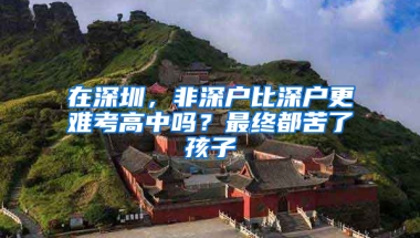 在深圳，非深户比深户更难考高中吗？最终都苦了孩子