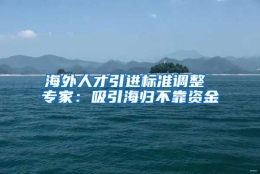 海外人才引进标准调整 专家：吸引海归不靠资金