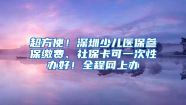 超方便！深圳少儿医保参保缴费、社保卡可一次性办好！全程网上办