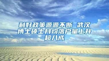 利好政策源源不断 武汉博士硕士月均落户量上升超八成