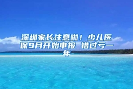 深圳家长注意啦！少儿医保9月开始申报 错过亏一年