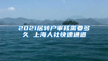 2021居转户审核需要多久 上海人社快速通道