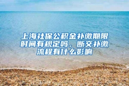 上海社保公积金补缴期限时间有规定吗，断交补缴流程有什么影响