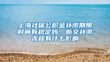 上海社保公积金补缴期限时间有规定吗，断交补缴流程有什么影响