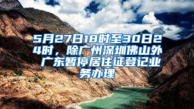 5月27日18时至30日24时，除广州深圳佛山外 广东暂停居住证登记业务办理