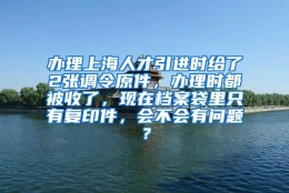 办理上海人才引进时给了2张调令原件，办理时都被收了，现在档案袋里只有复印件，会不会有问题？