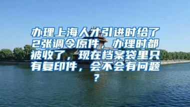 办理上海人才引进时给了2张调令原件，办理时都被收了，现在档案袋里只有复印件，会不会有问题？