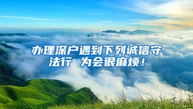 办理深户遇到下列诚信守法行 为会很麻烦！