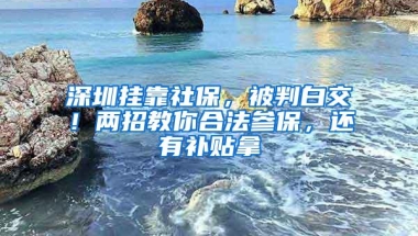 深圳挂靠社保，被判白交！两招教你合法参保，还有补贴拿