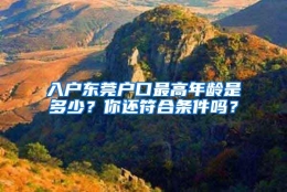 入户东莞户口最高年龄是多少？你还符合条件吗？