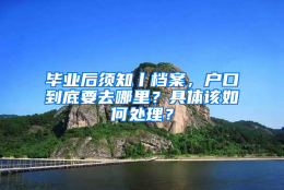 毕业后须知丨档案，户口到底要去哪里？具体该如何处理？