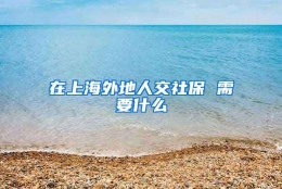 在上海外地人交社保 需要什么