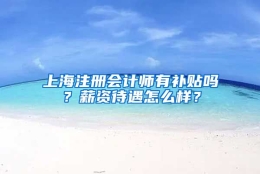 上海注册会计师有补贴吗？薪资待遇怎么样？