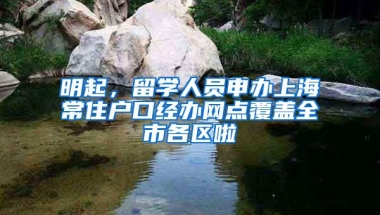 明起，留学人员申办上海常住户口经办网点覆盖全市各区啦