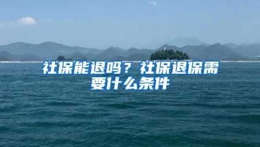 社保能退吗？社保退保需要什么条件