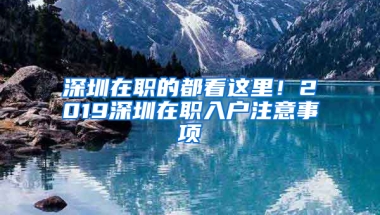 深圳在职的都看这里！2019深圳在职入户注意事项