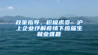 政策指导、积极求变：沪上企业纾解疫情下应届生就业难题