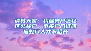 请教大家：我居转户落社区公共户，申报户口证明信虹口人才不给开