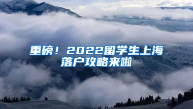 重磅！2022留学生上海落户攻略来啦