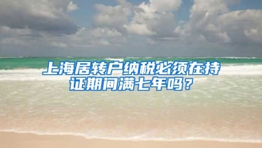 上海居转户纳税必须在持证期间满七年吗？