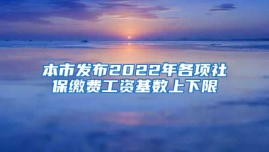 本市发布2022年各项社保缴费工资基数上下限