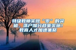 特级教师实现“零”的突破，落户加分政策实施！教育人才加速集聚