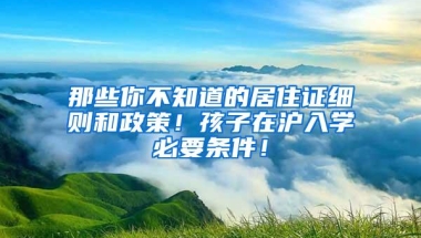 那些你不知道的居住证细则和政策！孩子在沪入学必要条件！