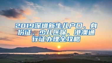 2019深圳新生儿户口、身份证、少儿医保、港澳通行证办理全攻略