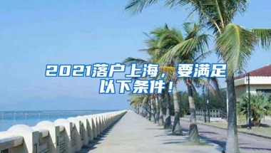 2021落户上海，要满足以下条件！