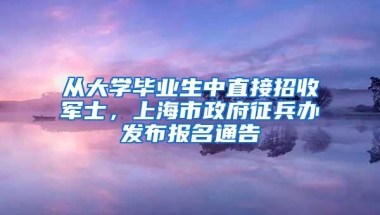 从大学毕业生中直接招收军士，上海市政府征兵办发布报名通告