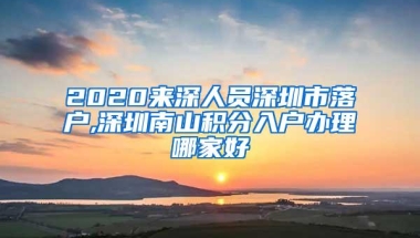 2020来深人员深圳市落户,深圳南山积分入户办理哪家好