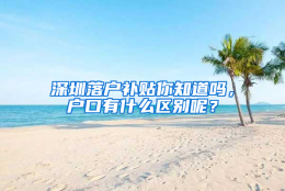 深圳落户补贴你知道吗，户口有什么区别呢？