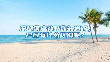 深圳落户补贴你知道吗，户口有什么区别呢？