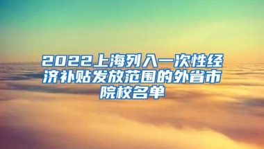 2022上海列入一次性经济补贴发放范围的外省市院校名单