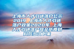 上海市人才引进落户公示2019 上海市人才引进落户政策2020年 上海人才引进落户提交纸质材料后多久下来