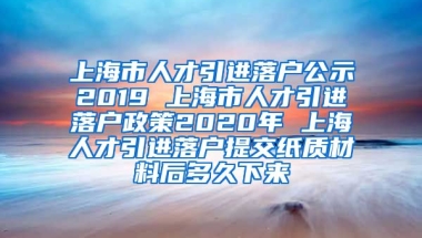 上海市人才引进落户公示2019 上海市人才引进落户政策2020年 上海人才引进落户提交纸质材料后多久下来