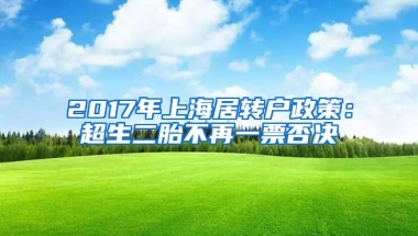 2017年上海居转户政策：超生二胎不再一票否决