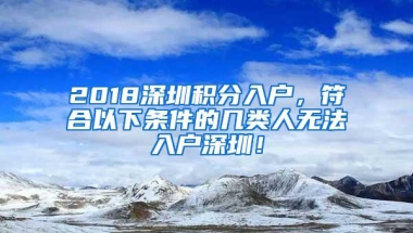 2018深圳积分入户，符合以下条件的几类人无法入户深圳！