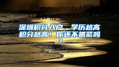 深圳积分入户，学历越高积分越高！你还不抓紧吗？