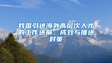 我国引进海外高层次人才的工作进展、成效与推进对策