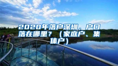 2020年落户深圳，户口落在哪里？（家庭户、集体户）