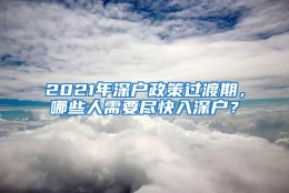 2021年深户政策过渡期，哪些人需要尽快入深户？