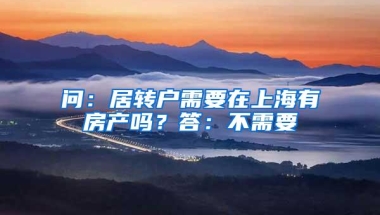 问：居转户需要在上海有房产吗？答：不需要