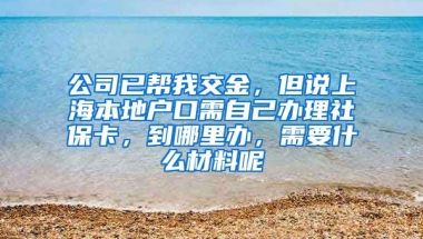 公司已帮我交金，但说上海本地户口需自己办理社保卡，到哪里办，需要什么材料呢