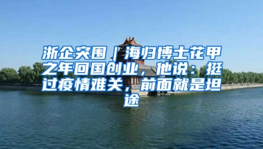 浙企突围｜海归博士花甲之年回国创业，他说：挺过疫情难关，前面就是坦途