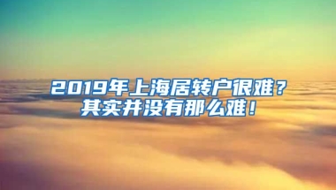 2019年上海居转户很难？其实并没有那么难！